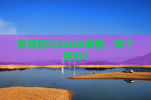 博客园与CSDN博客，哪个更好？