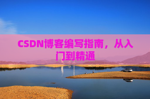 CSDN博客编写指南,从入门到精通